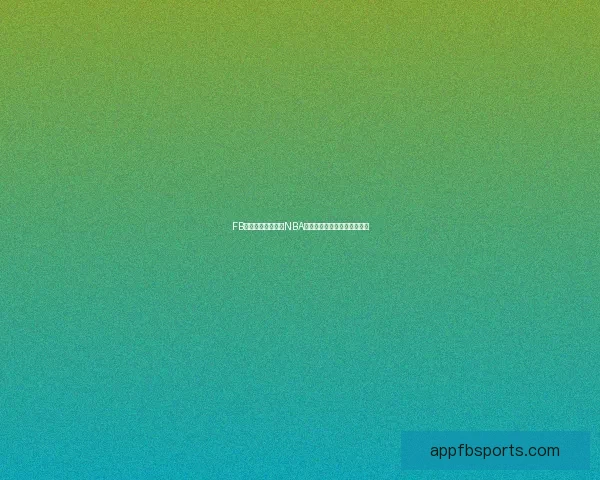 FB体育独家深度解析NBA赛季最新动态与球星表现趋势